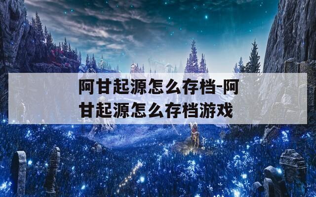 阿甘起源怎么存档-阿甘起源怎么存档游戏