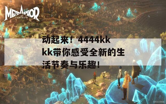 动起来！4444kkkk带你感受全新的生活节奏与乐趣！