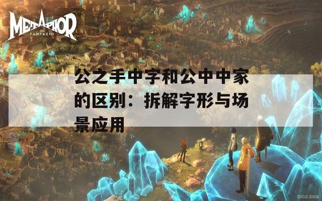 公之手中字和公中中家的区别：拆解字形与场景应用