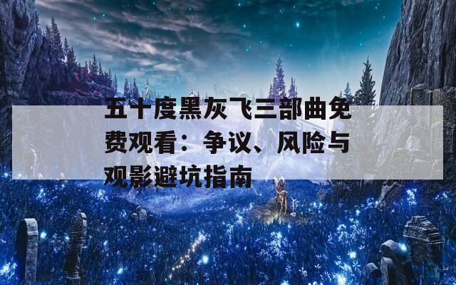 五十度黑灰飞三部曲免费观看：争议、风险与观影避坑指南