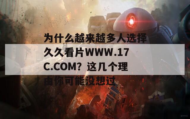 为什么越来越多人选择久久看片WWW.17C.COM？这几个理由你可能没想过