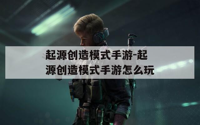 起源创造模式手游-起源创造模式手游怎么玩