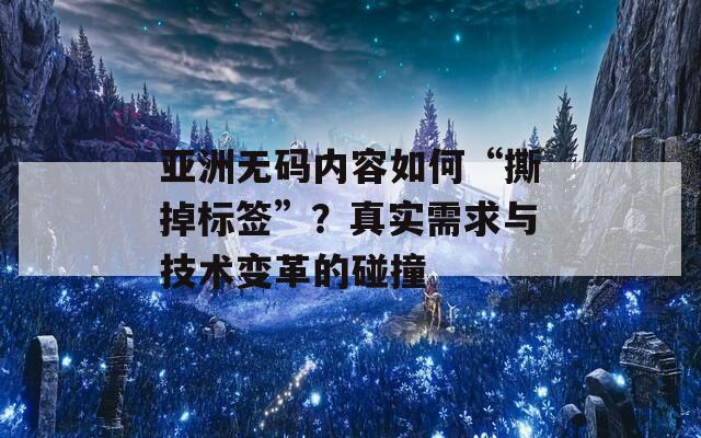 亚洲无码内容如何“撕掉标签”？真实需求与技术变革的碰撞