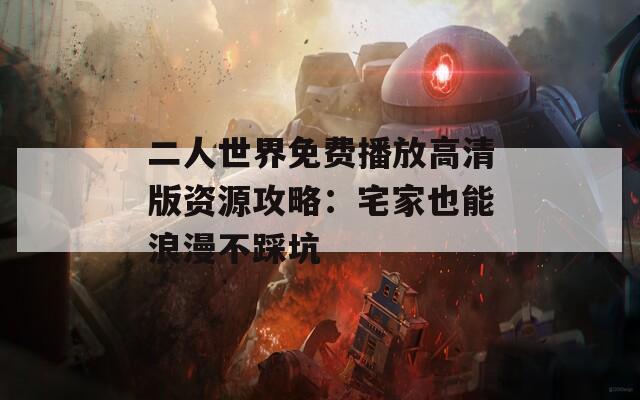 二人世界免费播放高清版资源攻略：宅家也能浪漫不踩坑