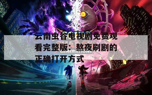 云南虫谷电视剧免费观看完整版：熬夜刷剧的正确打开方式