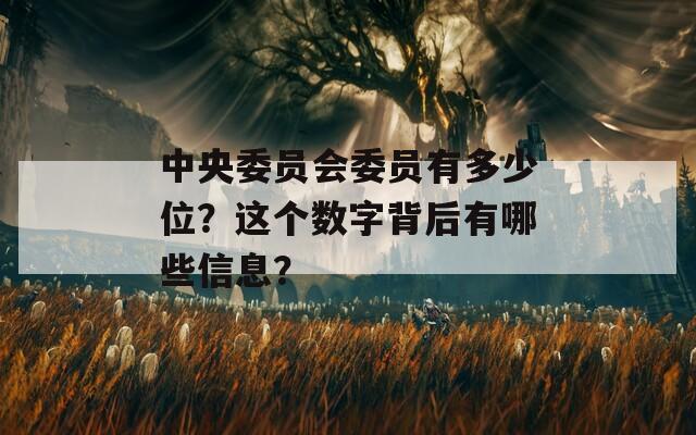 中央委员会委员有多少位？这个数字背后有哪些信息？