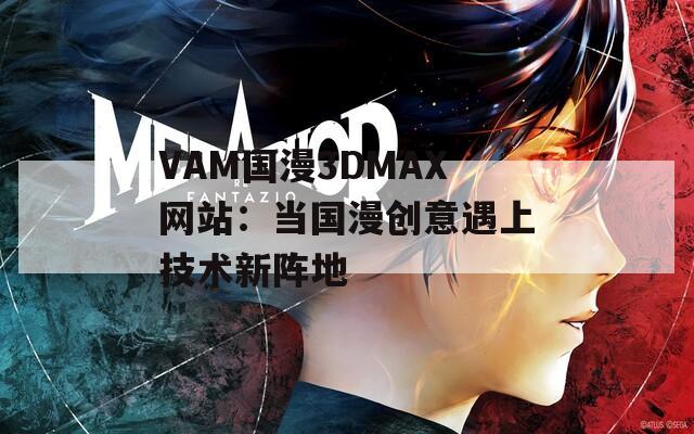 VAM国漫3DMAX网站：当国漫创意遇上技术新阵地