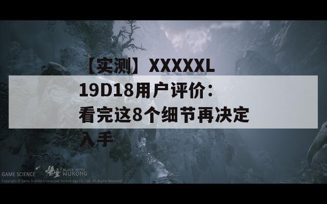 【实测】XXXXXL19D18用户评价：看完这8个细节再决定入手