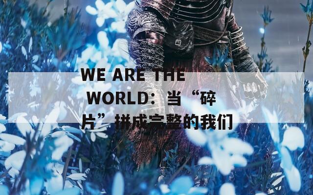 WE ARE THE WORLD：当“碎片”拼成完整的我们