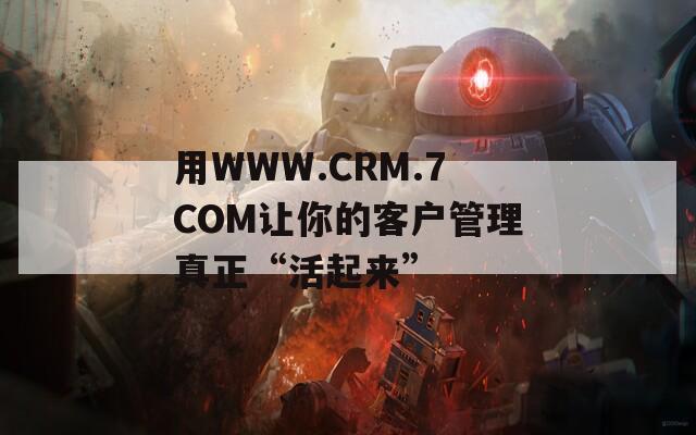 用WWW.CRM.7COM让你的客户管理真正“活起来”