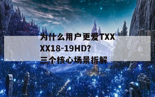 为什么用户更爱TXXXX18-19HD？三个核心场景拆解