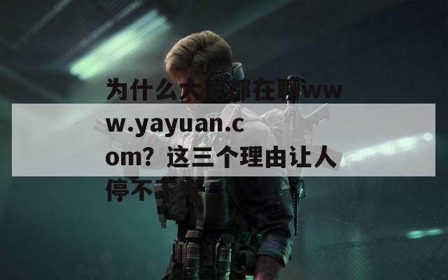 为什么大家都在聊www.yayuan.com？这三个理由让人停不下来