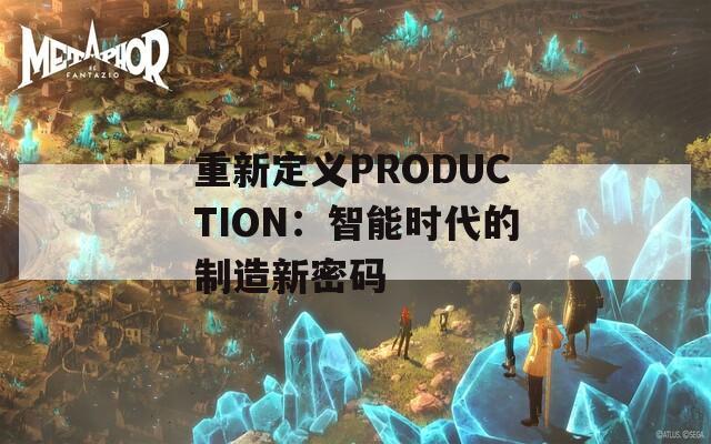 重新定义PRODUCTION：智能时代的制造新密码