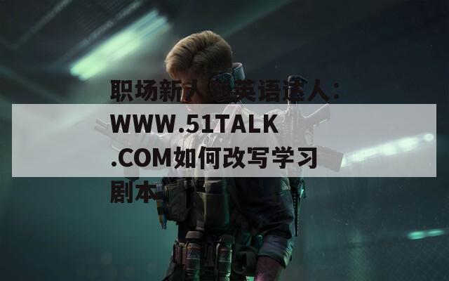 职场新人到英语达人：WWW.51TALK.COM如何改写学习剧本