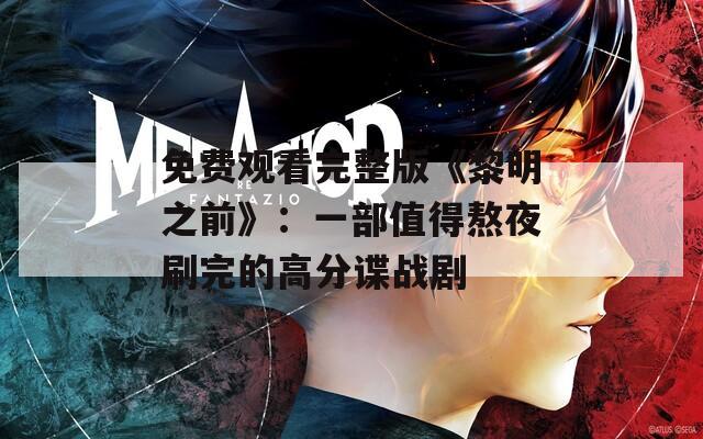 免费观看完整版《黎明之前》：一部值得熬夜刷完的高分谍战剧