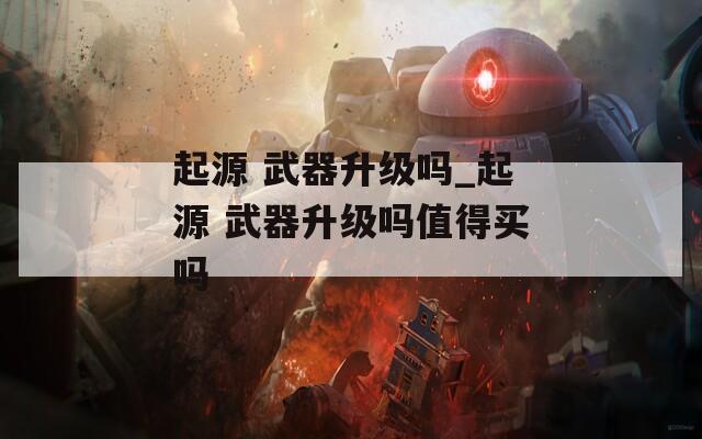 起源 武器升级吗_起源 武器升级吗值得买吗