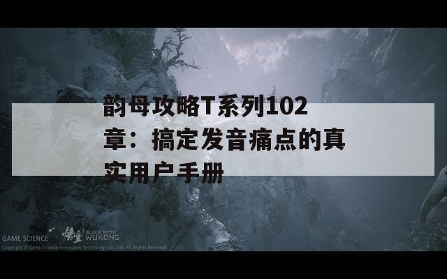 韵母攻略T系列102章：搞定发音痛点的真实用户手册