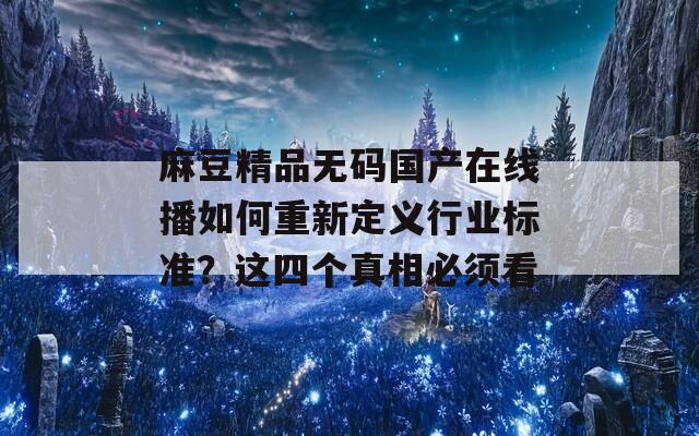 麻豆精品无码国产在线播如何重新定义行业标准？这四个真相必须看