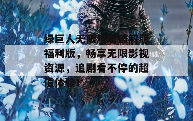 绿巨人无限观看破解版福利版，畅享无限影视资源，追剧看不停的超值体验！