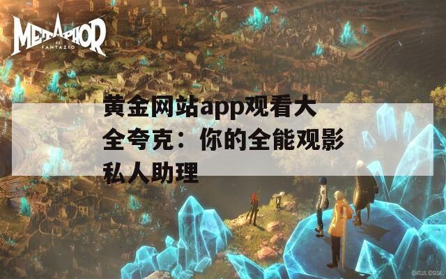 黄金网站app观看大全夸克：你的全能观影私人助理