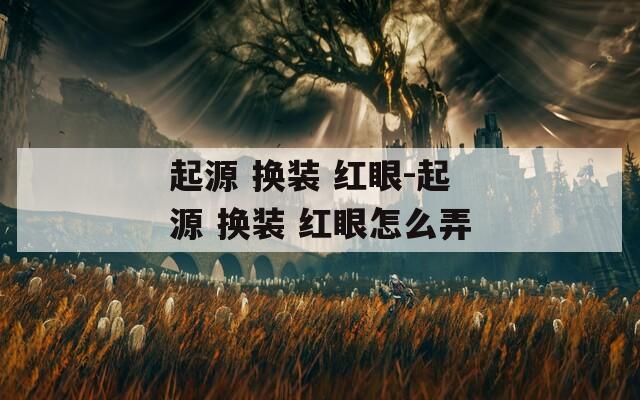 起源 换装 红眼-起源 换装 红眼怎么弄