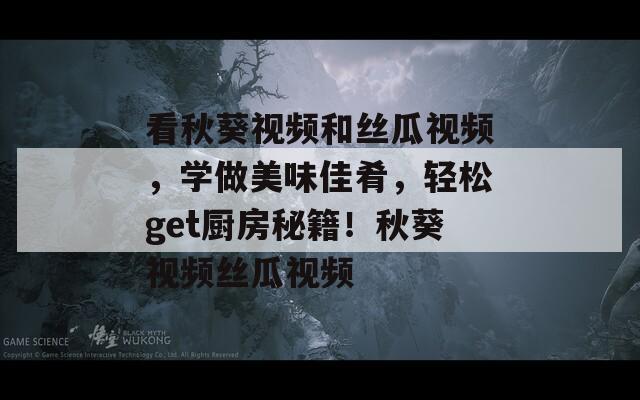 看秋葵视频和丝瓜视频，学做美味佳肴，轻松get厨房秘籍！秋葵视频丝瓜视频