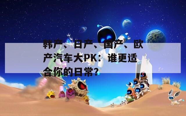 韩产、日产、国产、欧产汽车大PK：谁更适合你的日常？