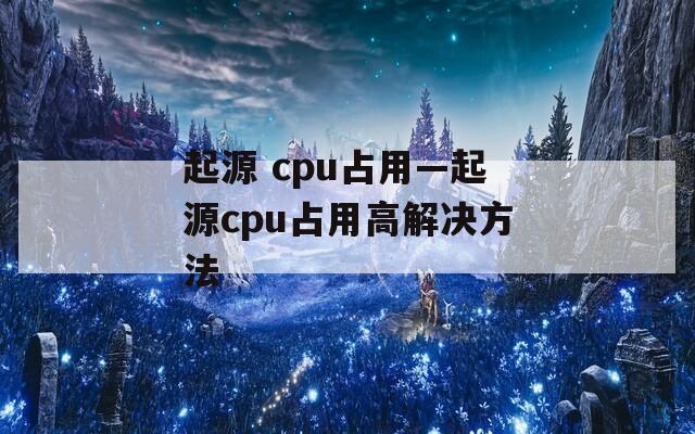 起源 cpu占用—起源cpu占用高解决方法