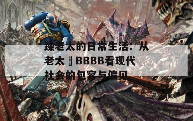 躁老太的日常生活：从老太騷BBBB看现代社会的包容与偏见