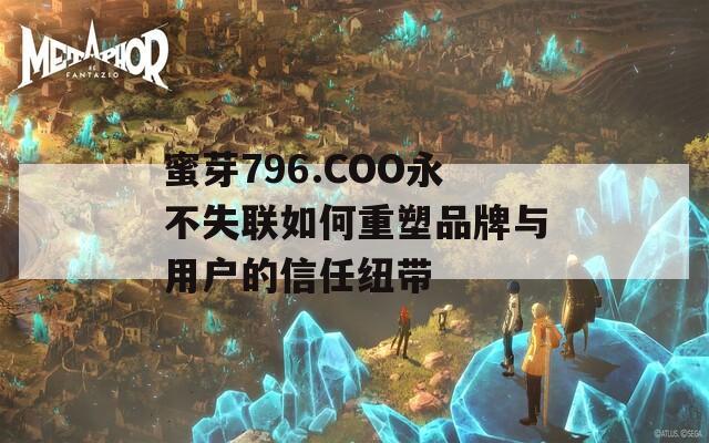 蜜芽796.COO永不失联如何重塑品牌与用户的信任纽带