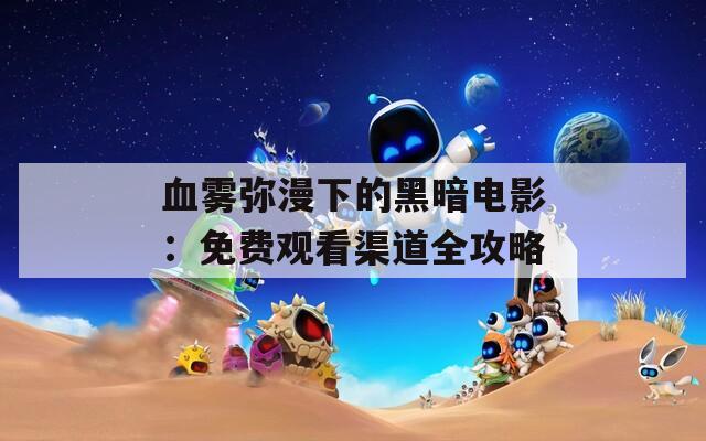 血雾弥漫下的黑暗电影：免费观看渠道全攻略