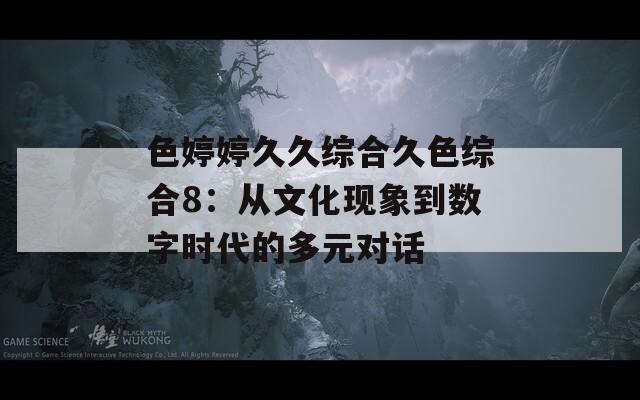 色婷婷久久综合久色综合8：从文化现象到数字时代的多元对话