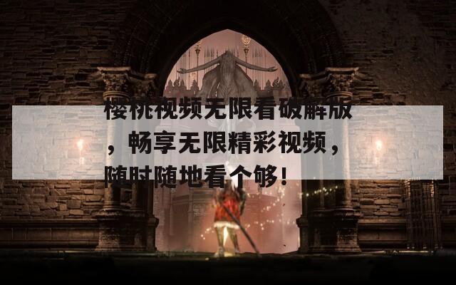 樱桃视频无限看破解版，畅享无限精彩视频，随时随地看个够！