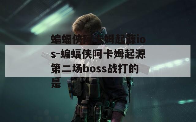 蝙蝠侠阿卡姆起源ios-蝙蝠侠阿卡姆起源第二场boss战打的是