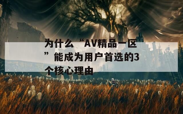 为什么“AV精品一区”能成为用户首选的3个核心理由