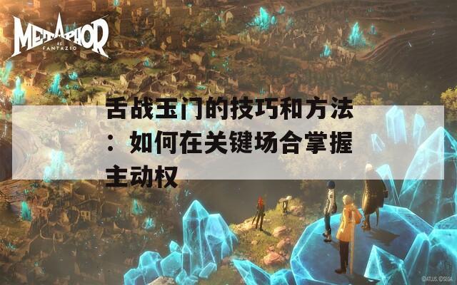 舌战玉门的技巧和方法：如何在关键场合掌握主动权