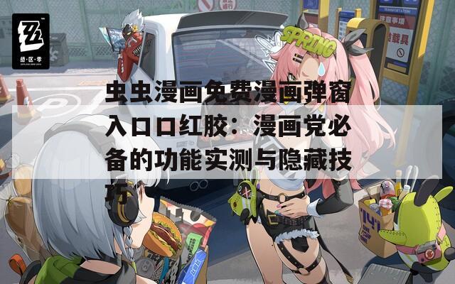 虫虫漫画免费漫画弹窗入口口红胶：漫画党必备的功能实测与隐藏技巧