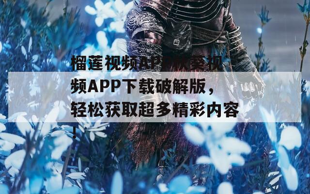 榴莲视频APP秋葵视频APP下载破解版，轻松获取超多精彩内容！