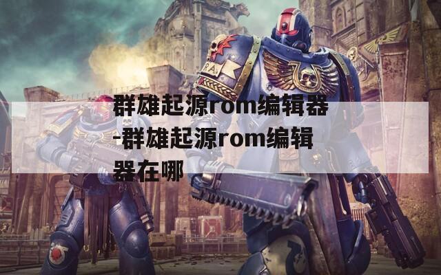 群雄起源rom编辑器-群雄起源rom编辑器在哪