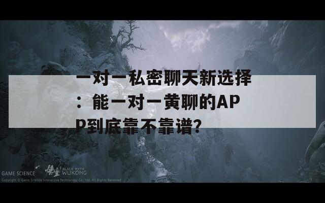 一对一私密聊天新选择：能一对一黄聊的APP到底靠不靠谱？