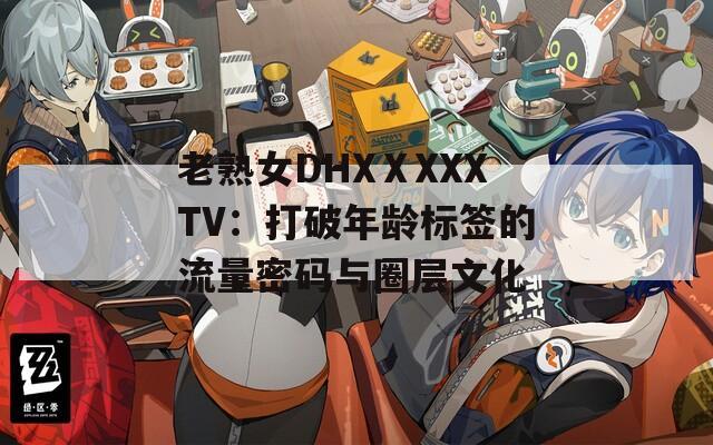 老熟女DHXⅩXXXTV：打破年龄标签的流量密码与圈层文化