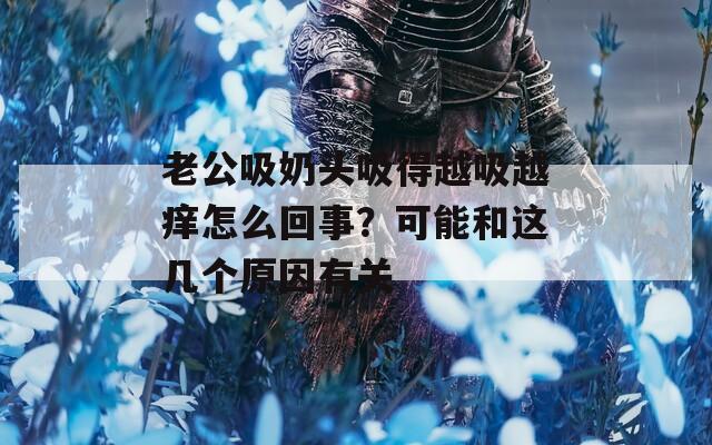 老公吸奶头吸得越吸越痒怎么回事？可能和这几个原因有关