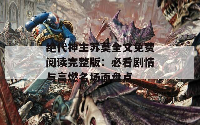 绝代神主苏莫全文免费阅读完整版：必看剧情与高燃名场面盘点