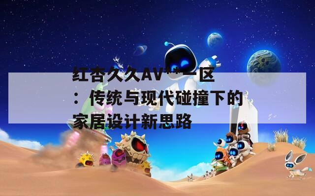 红杏久久AV**一区：传统与现代碰撞下的家居设计新思路