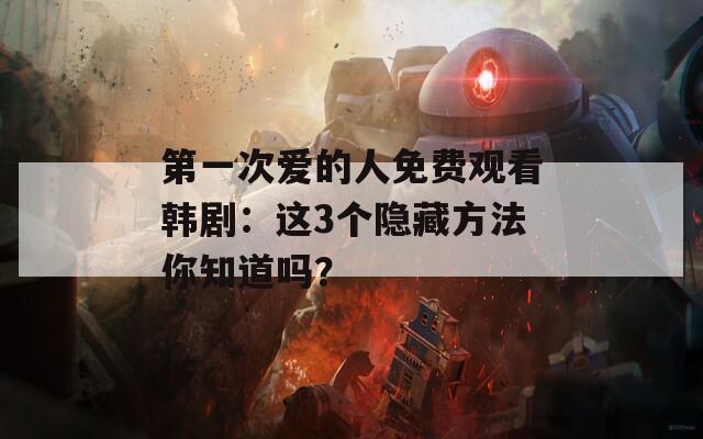 第一次爱的人免费观看韩剧：这3个隐藏方法你知道吗？