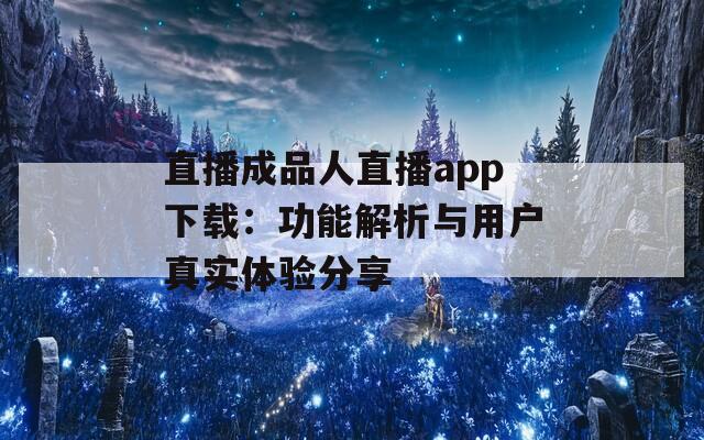 直播成品人直播app下载：功能解析与用户真实体验分享