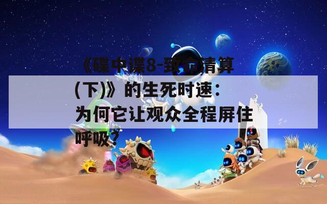 《碟中谍8-致命清算(下)》的生死时速：为何它让观众全程屏住呼吸？