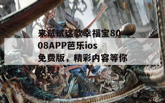 来试试这款幸福宝8008APP芭乐ios免费版，精彩内容等你发现！