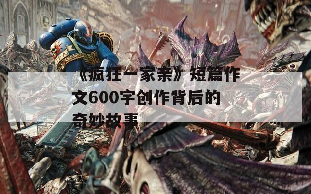 《疯狂一家亲》短篇作文600字创作背后的奇妙故事