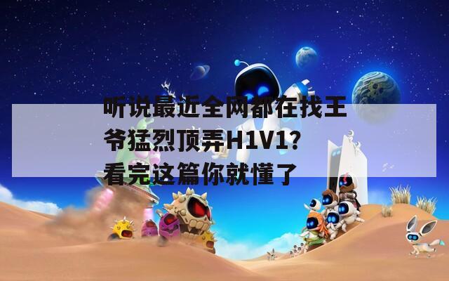 听说最近全网都在找王爷猛烈顶弄H1V1？看完这篇你就懂了